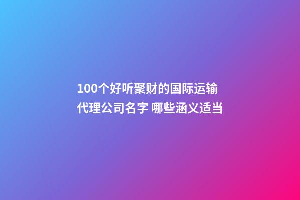 100个好听聚财的国际运输代理公司名字 哪些涵义适当